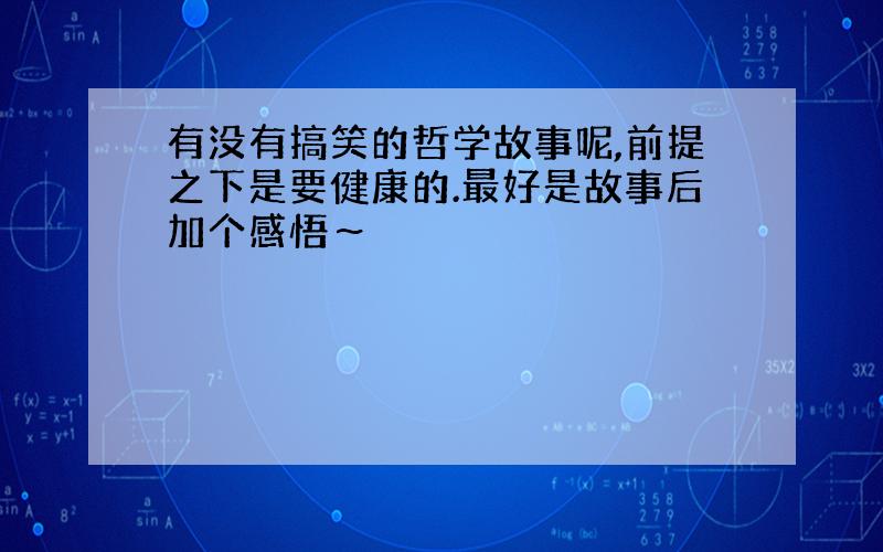 有没有搞笑的哲学故事呢,前提之下是要健康的.最好是故事后加个感悟～