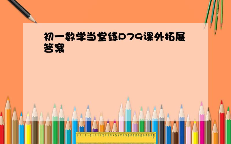 初一数学当堂练P79课外拓展答案