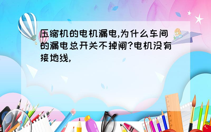 压缩机的电机漏电,为什么车间的漏电总开关不掉闸?电机没有接地线,