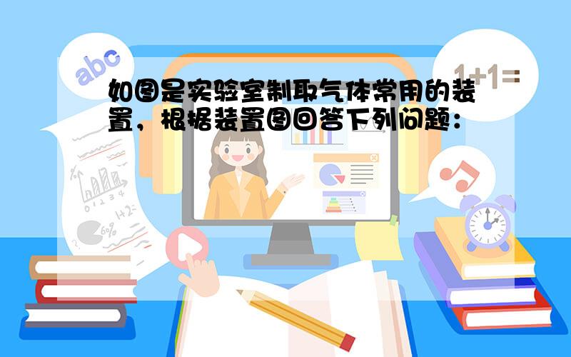 如图是实验室制取气体常用的装置，根据装置图回答下列问题：