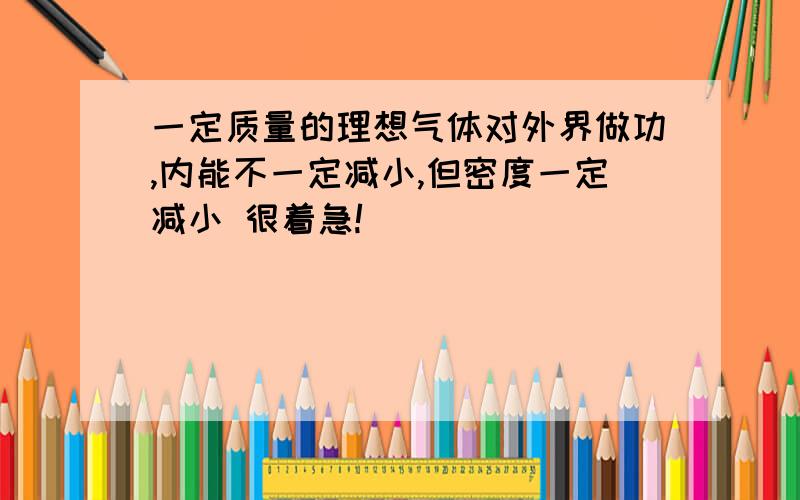 一定质量的理想气体对外界做功,内能不一定减小,但密度一定减小 很着急!