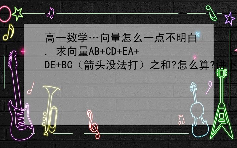 高一数学…向量怎么一点不明白. 求向量AB+CD+EA+DE+BC（箭头没法打）之和?怎么算?讲下.难道要画图求解?