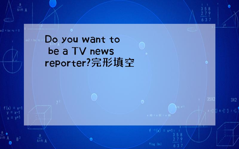 Do you want to be a TV news reporter?完形填空