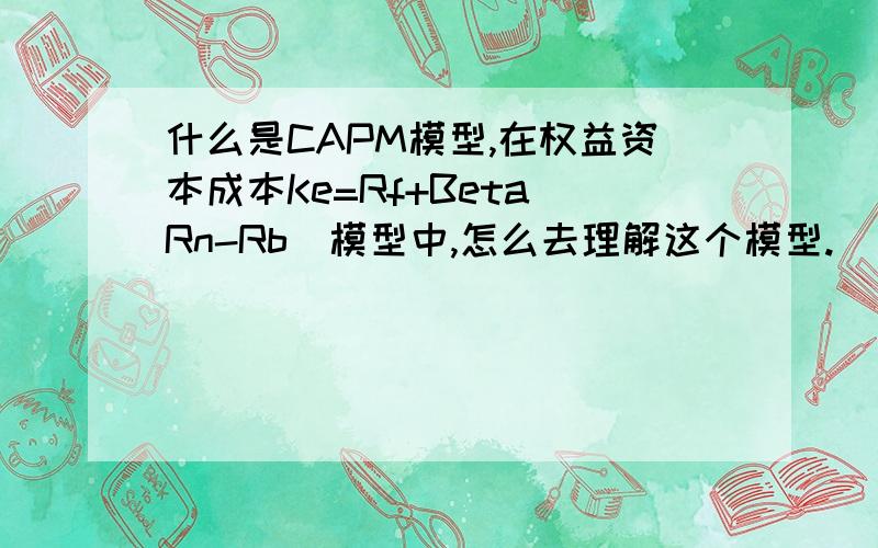 什么是CAPM模型,在权益资本成本Ke=Rf+Beta(Rn-Rb)模型中,怎么去理解这个模型.