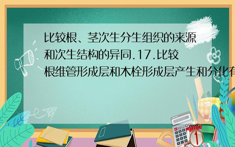 比较根、茎次生分生组织的来源和次生结构的异同.17.比较根维管形成层和木栓形成层产生和分化有何不同?