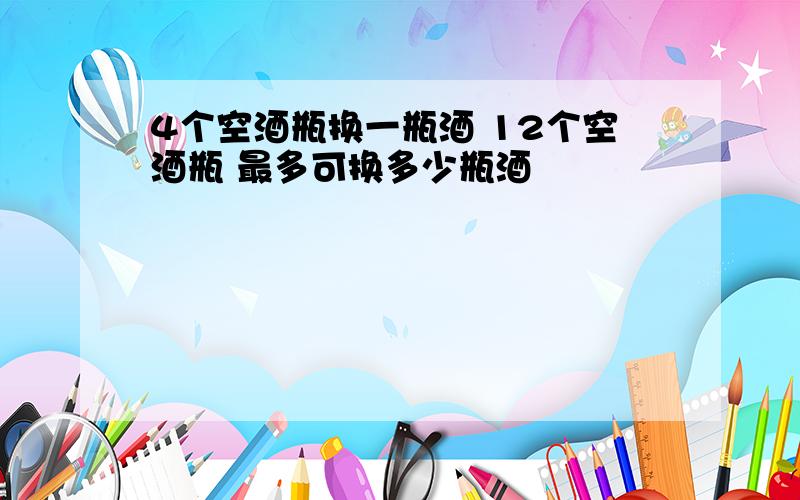 4个空酒瓶换一瓶酒 12个空酒瓶 最多可换多少瓶酒