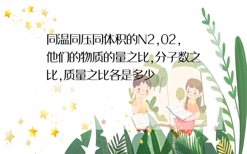 同温同压同体积的N2,02,他们的物质的量之比,分子数之比,质量之比各是多少