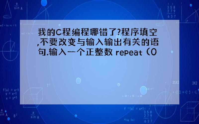 我的C程编程哪错了?程序填空,不要改变与输入输出有关的语句.输入一个正整数 repeat (0