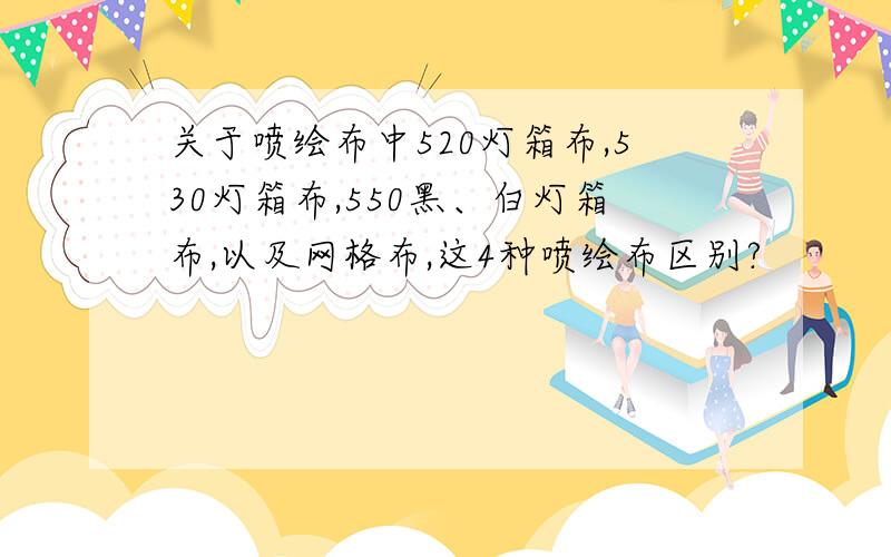 关于喷绘布中520灯箱布,530灯箱布,550黑、白灯箱布,以及网格布,这4种喷绘布区别?