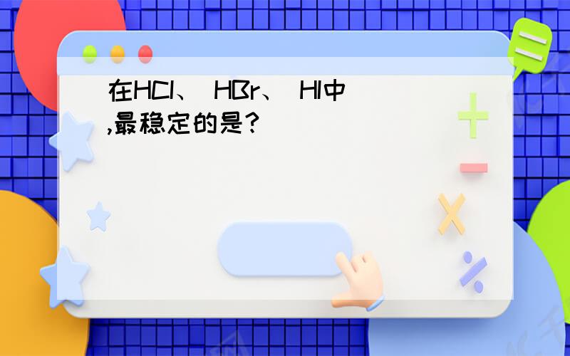 在HCI、 HBr、 HI中,最稳定的是?