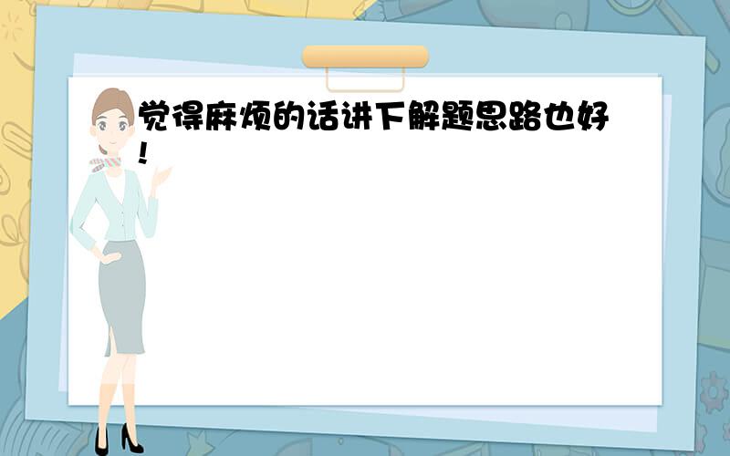 觉得麻烦的话讲下解题思路也好!