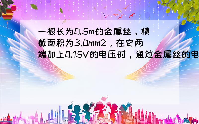 一根长为0.5m的金属丝，横截面积为3.0mm2，在它两端加上0.15V的电压时，通过金属丝的电流为2.0A，求金属丝的