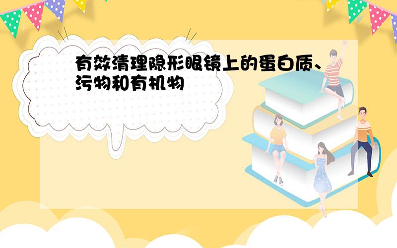 有效清理隐形眼镜上的蛋白质、污物和有机物