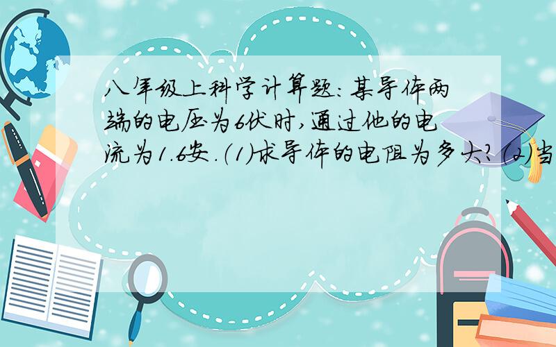 八年级上科学计算题：某导体两端的电压为6伏时,通过他的电流为1.6安.（1）求导体的电阻为多大?（2）当通过导体电流为0