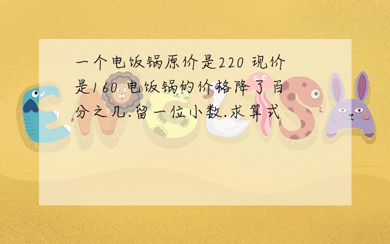 一个电饭锅原价是220 现价是160 电饭锅的价格降了百分之几.留一位小数.求算式