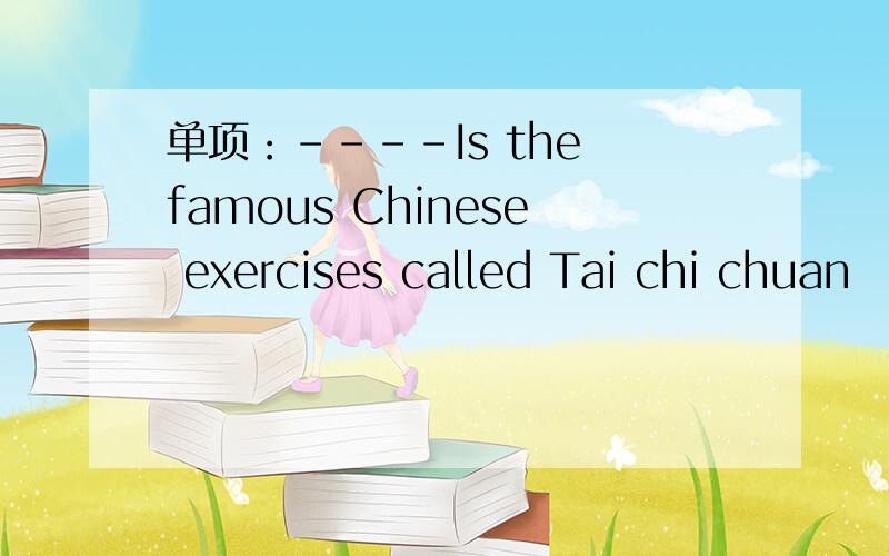 单项：----Is the famous Chinese exercises called Tai chi chuan