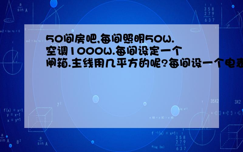 50间房吧,每间照明50W.空调1000W.每间设定一个闸箱.主线用几平方的呢?每间设一个电表该用什么样的...