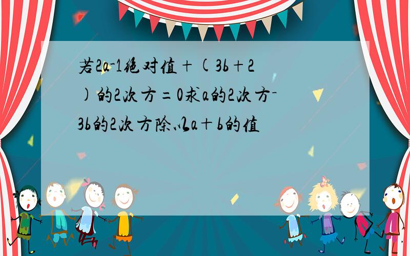 若2a-1绝对值+(3b+2)的2次方=0求a的2次方－3b的2次方除以a＋b的值