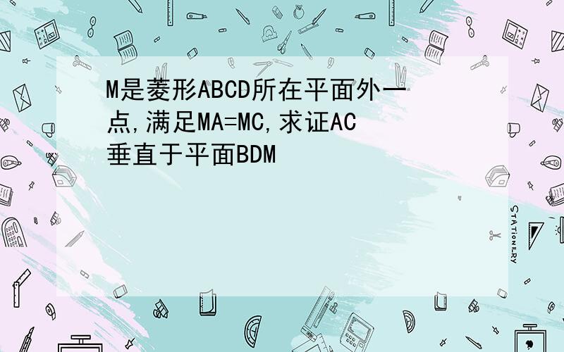 M是菱形ABCD所在平面外一点,满足MA=MC,求证AC垂直于平面BDM