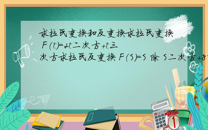 求拉氏变换和反变换求拉氏变换 F(t)=2t二次方+t三次方求拉氏反变换 F（S）=S 除 S二次方+8S+12