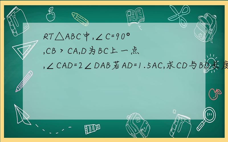 RT△ABC中,∠C=90°,CB＞CA,D为BC上一点,∠CAD=2∠DAB若AD=1.5AC,求CD与BD长度之比.