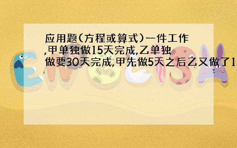 应用题(方程或算式)一件工作,甲单独做15天完成,乙单独做要30天完成,甲先做5天之后乙又做了10天,所以剩余工作由甲、