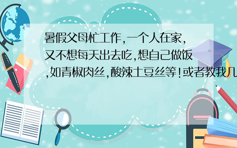 暑假父母忙工作,一个人在家,又不想每天出去吃,想自己做饭,如青椒肉丝,酸辣土豆丝等!或者教我几种夏天的营养小菜,材料又容