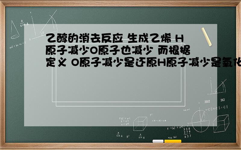 乙醇的消去反应 生成乙烯 H原子减少O原子也减少 而根据定义 O原子减少是还原H原子减少是氧化 那这个反应属于氧化 还是