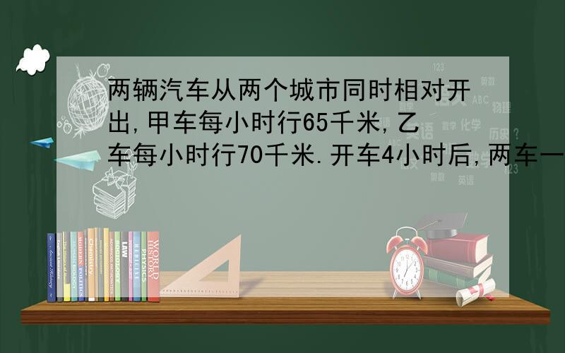 两辆汽车从两个城市同时相对开出,甲车每小时行65千米,乙车每小时行70千米.开车4小时后,两车一共