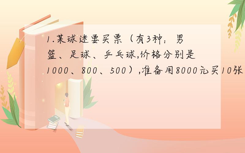 1.某球迷要买票（有3种：男篮、足球、乒乓球,价格分别是1000、800、500）,准备用8000元买10张票.