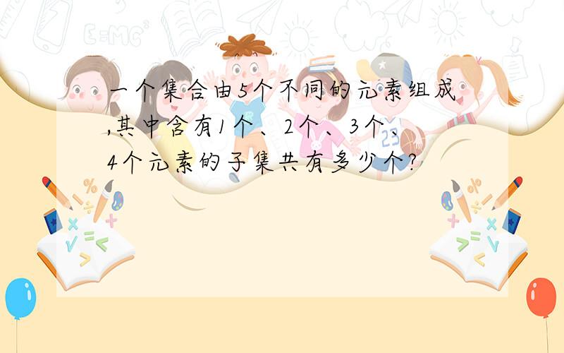 一个集合由5个不同的元素组成,其中含有1个、2个、3个、4个元素的子集共有多少个?