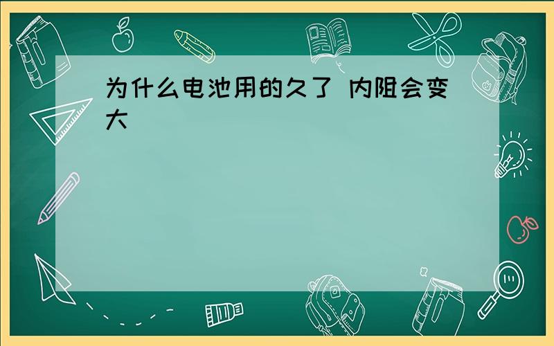 为什么电池用的久了 内阻会变大