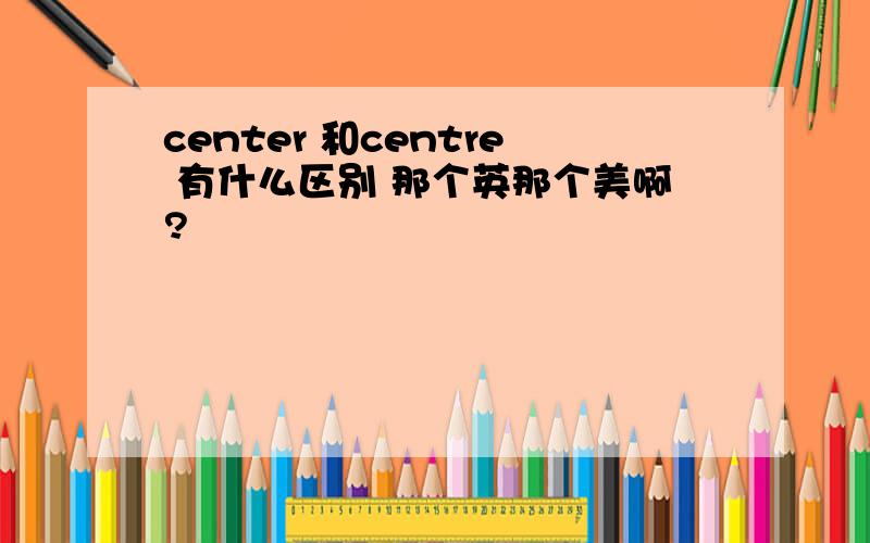 center 和centre 有什么区别 那个英那个美啊?