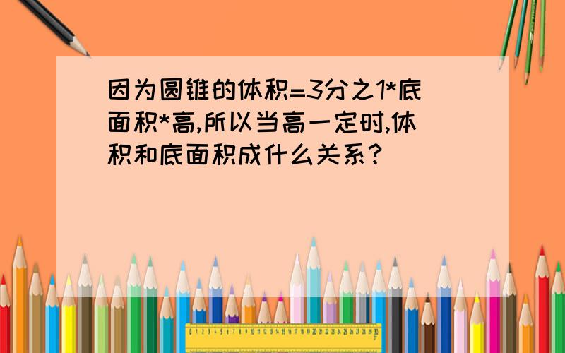 因为圆锥的体积=3分之1*底面积*高,所以当高一定时,体积和底面积成什么关系?