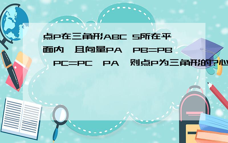 点P在三角形ABC S所在平面内,且向量PA*PB=PB*PC=PC*PA,则点P为三角形的?心