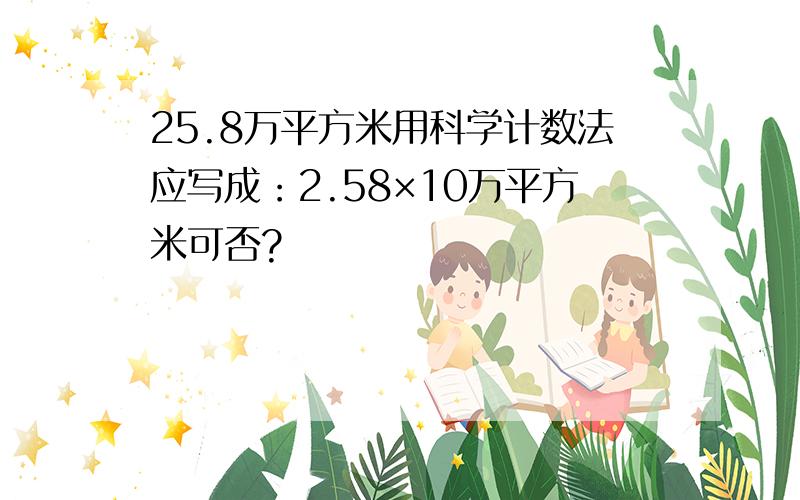 25.8万平方米用科学计数法应写成：2.58×10万平方米可否?