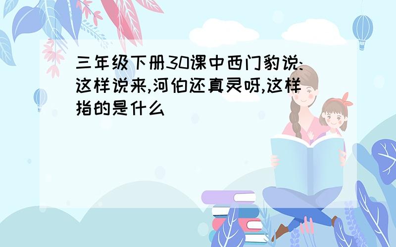 三年级下册30课中西门豹说:这样说来,河伯还真灵呀,这样指的是什么