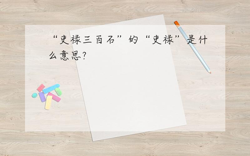 “吏禄三百石”的“吏禄”是什么意思?