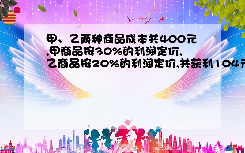 甲、乙两种商品成本共400元,甲商品按30%的利润定价,乙商品按20%的利润定价,共获利104元,甲、乙两种商品的成本各