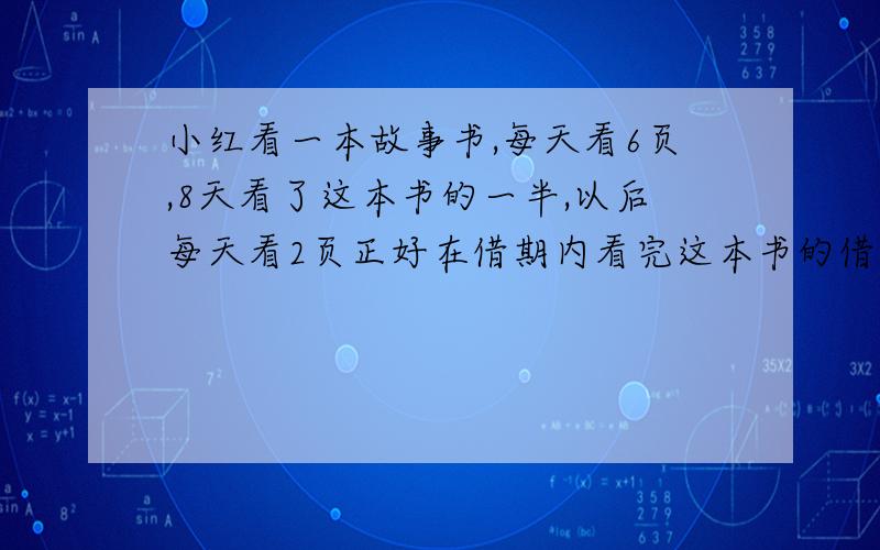 小红看一本故事书,每天看6页,8天看了这本书的一半,以后每天看2页正好在借期内看完这本书的借期是几天