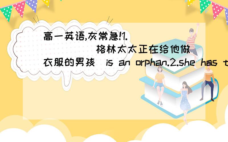 高一英语,灰常急!1._______(格林太太正在给他做衣服的男孩)is an orphan.2.she has thr