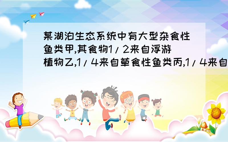 某湖泊生态系统中有大型杂食性鱼类甲,其食物1/2来自浮游植物乙,1/4来自草食性鱼类丙,1/4来自以草食性鱼类为食的小型