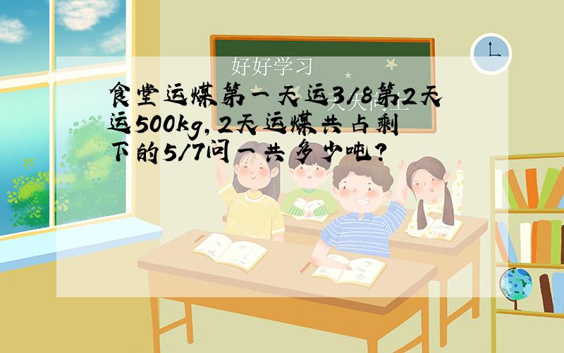 食堂运煤第一天运3/8第2天运500kg,2天运煤共占剩下的5/7问一共多少吨?