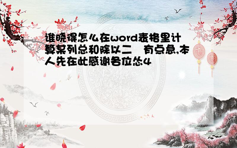 谁晓得怎么在word表格里计算某列总和除以二　有点急,本人先在此感谢各位怂4