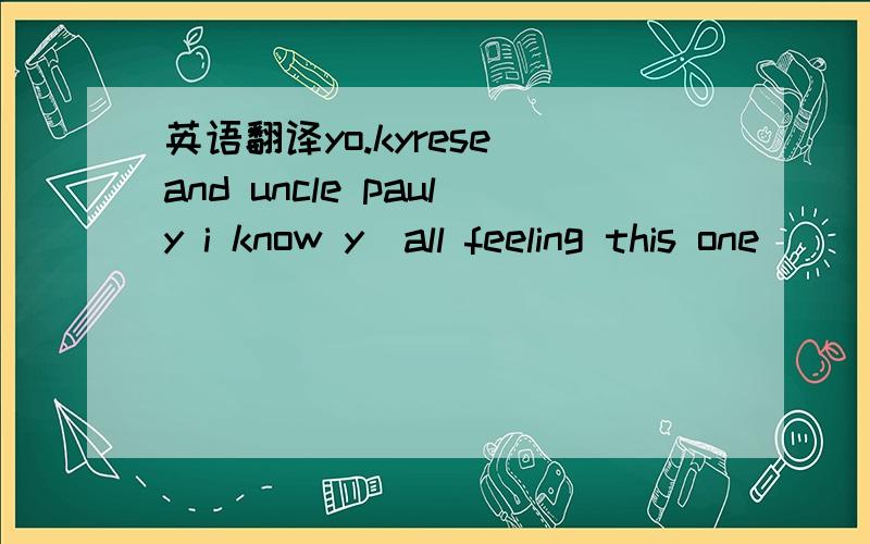 英语翻译yo.kyrese and uncle pauly i know y`all feeling this one