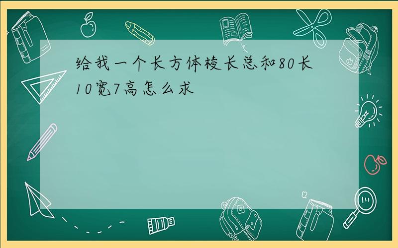 给我一个长方体棱长总和80长10宽7高怎么求