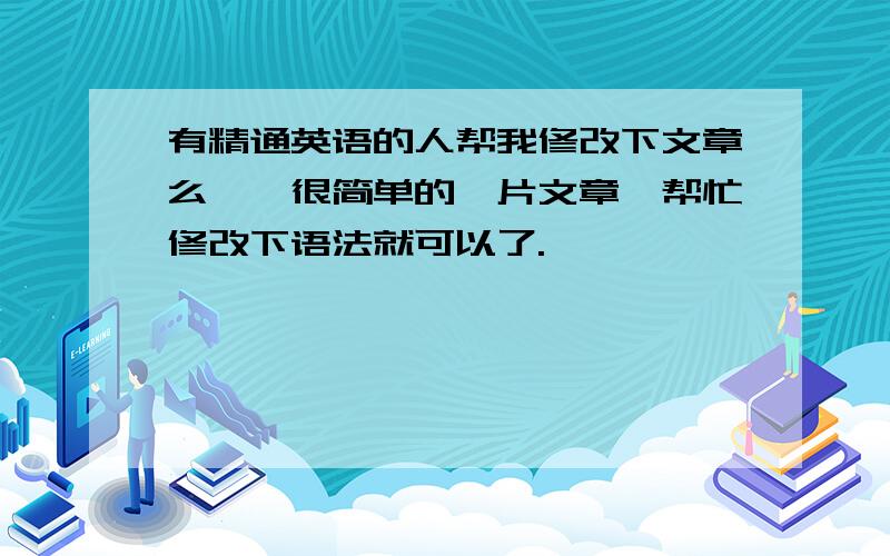 有精通英语的人帮我修改下文章么、、很简单的一片文章,帮忙修改下语法就可以了.