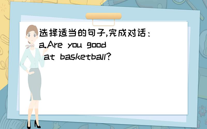 选择适当的句子,完成对话： a.Are you good at basketball?