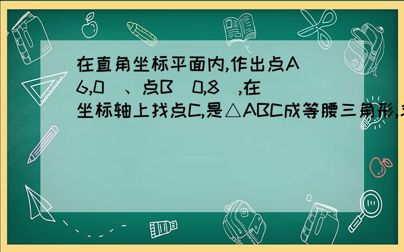 在直角坐标平面内,作出点A(6,0)、点B（0,8）,在坐标轴上找点C,是△ABC成等腰三角形,求所有符合条件的点C的坐