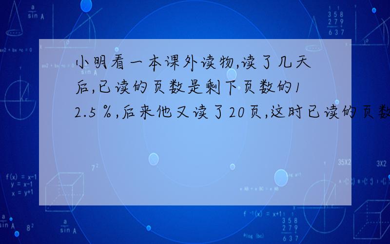 小明看一本课外读物,读了几天后,已读的页数是剩下页数的12.5％,后来他又读了20页,这时已读的页数是剩下页数的6分之1